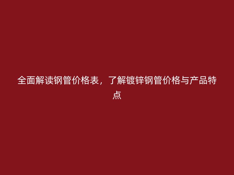 全面解讀鋼管價(jià)格表，了解鍍鋅鋼管價(jià)格與產(chǎn)品特點(diǎn)