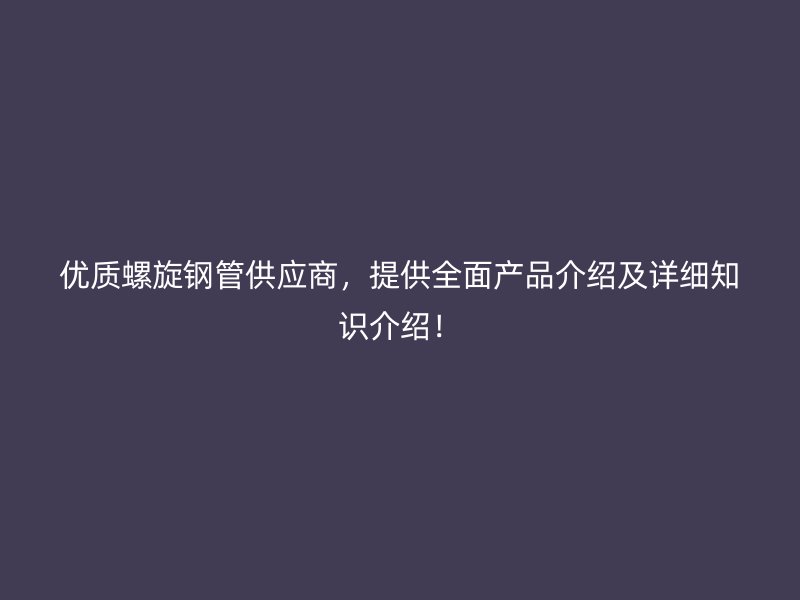 優(yōu)質(zhì)螺旋鋼管供應(yīng)商，提供全面產(chǎn)品介紹及詳細(xì)知識(shí)介紹！