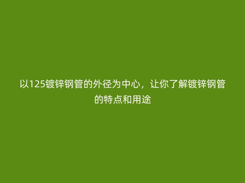 以125鍍鋅鋼管的外徑為中心，讓你了解鍍鋅鋼管的特點和用途