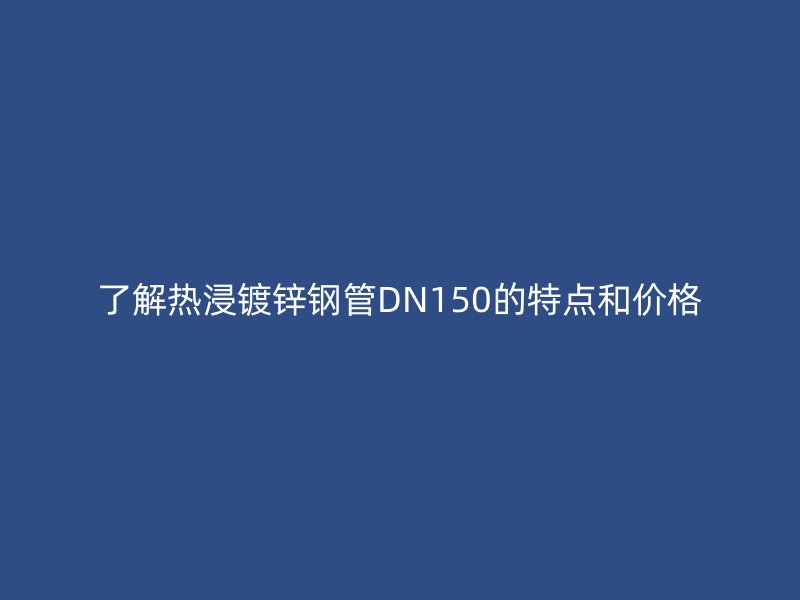 了解熱浸鍍鋅鋼管DN150的特點和價格