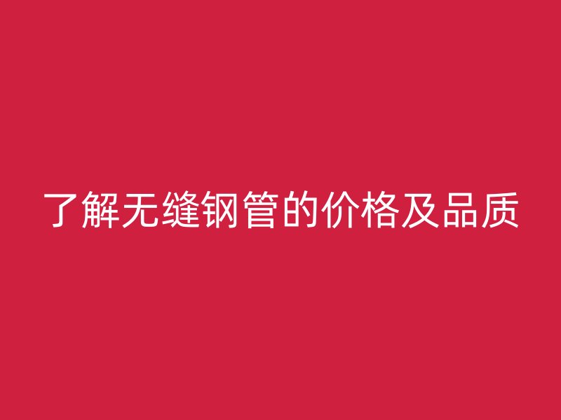 了解無縫鋼管的價格及品質