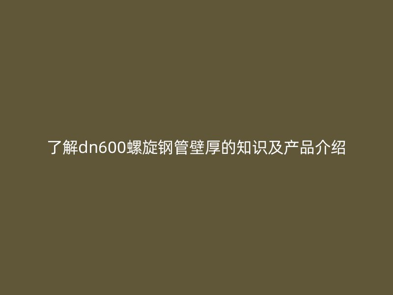 了解dn600螺旋鋼管壁厚的知識及產品介紹