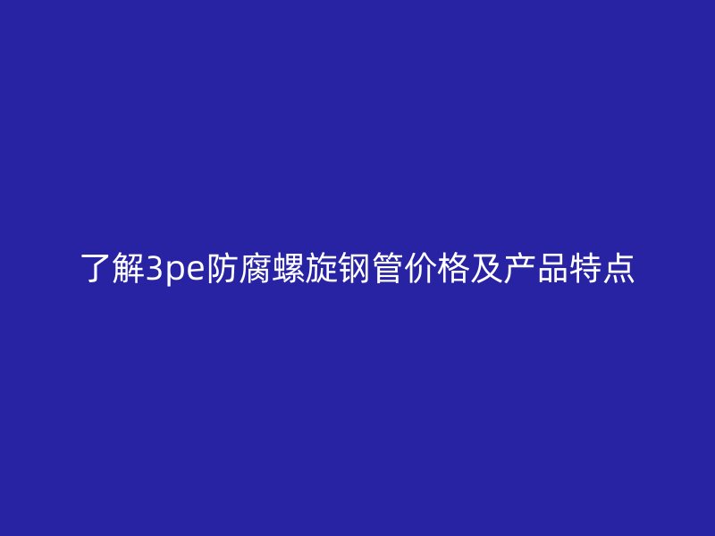 了解3pe防腐螺旋鋼管價格及產品特點