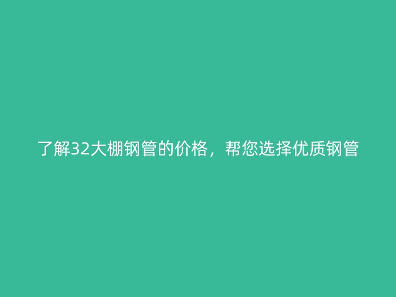 了解32大棚鋼管的價(jià)格，幫您選擇優(yōu)質(zhì)鋼管