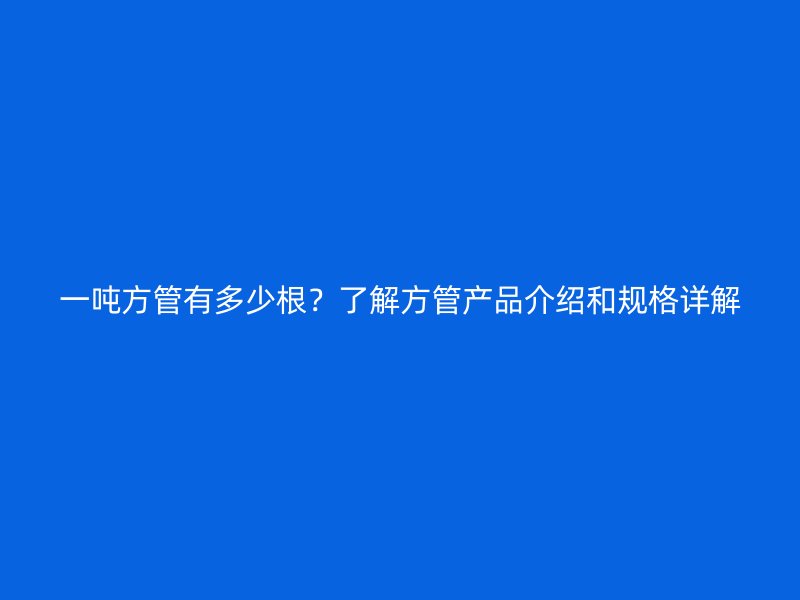一噸方管有多少根？了解方管產品介紹和規格詳解