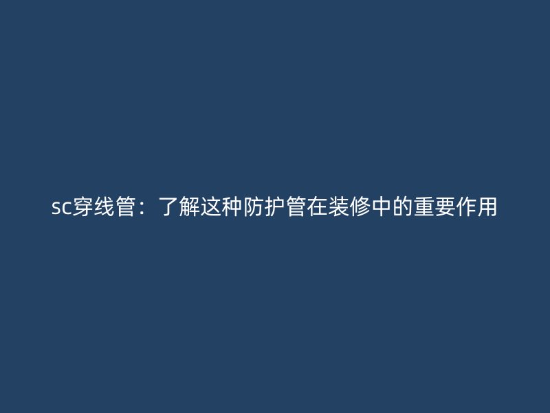 sc穿線管：了解這種防護管在裝修中的重要作用
