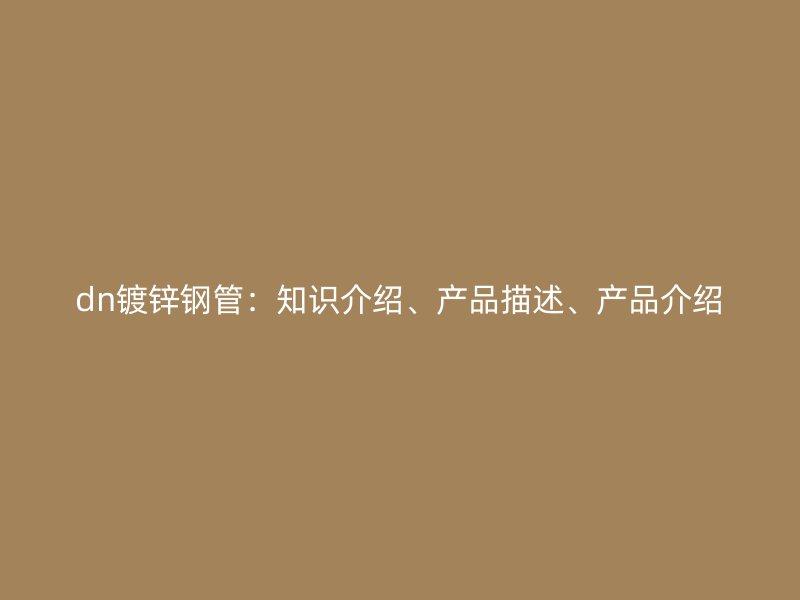 dn鍍鋅鋼管：知識介紹、產(chǎn)品描述、產(chǎn)品介紹