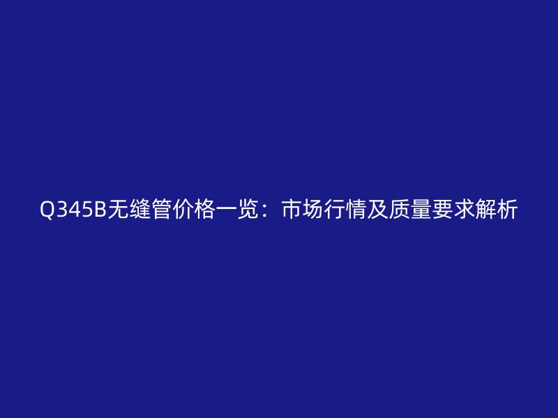Q345B無縫管價格一覽：市場行情及質(zhì)量要求解析