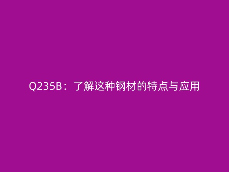 Q235B：了解這種鋼材的特點與應用