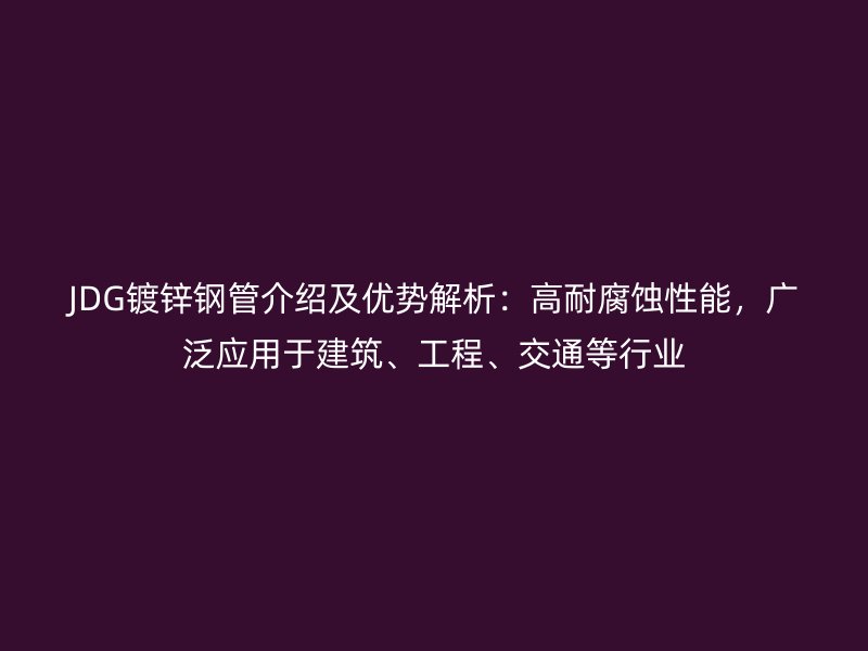 JDG鍍鋅鋼管介紹及優勢解析：高耐腐蝕性能，廣泛應用于建筑、工程、交通等行業