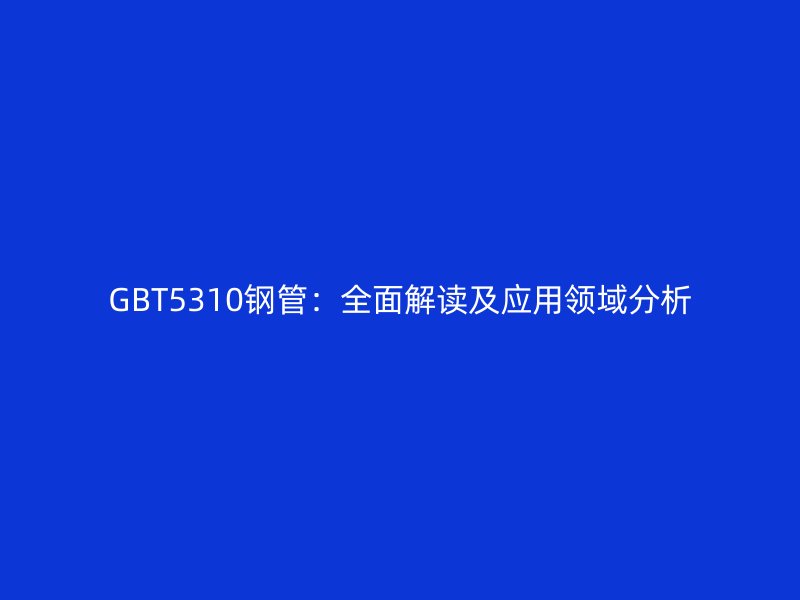 GBT5310鋼管:全面解讀及應用領域分析
