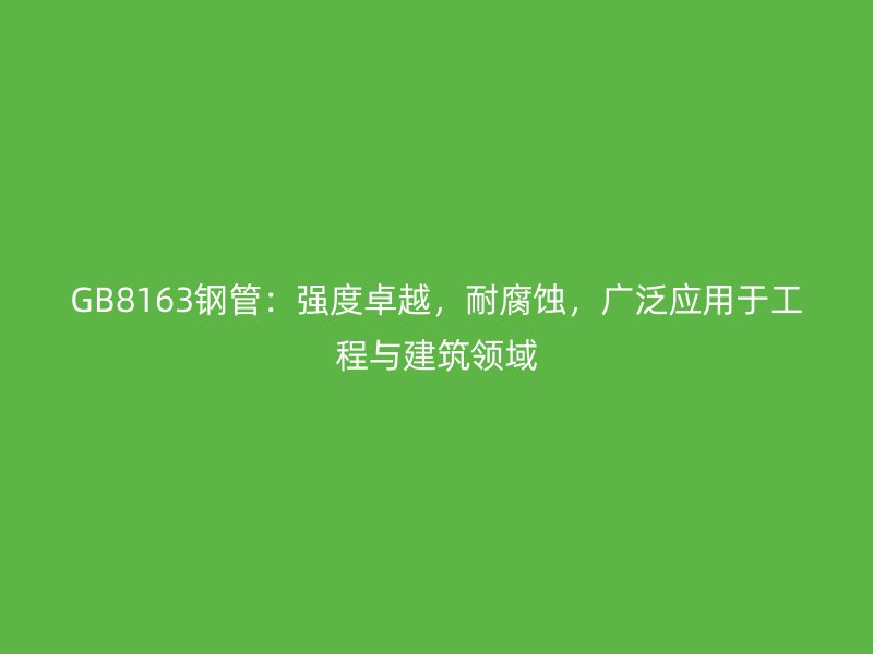 GB8163鋼管：強度卓越，耐腐蝕，廣泛應用于工程與建筑領域