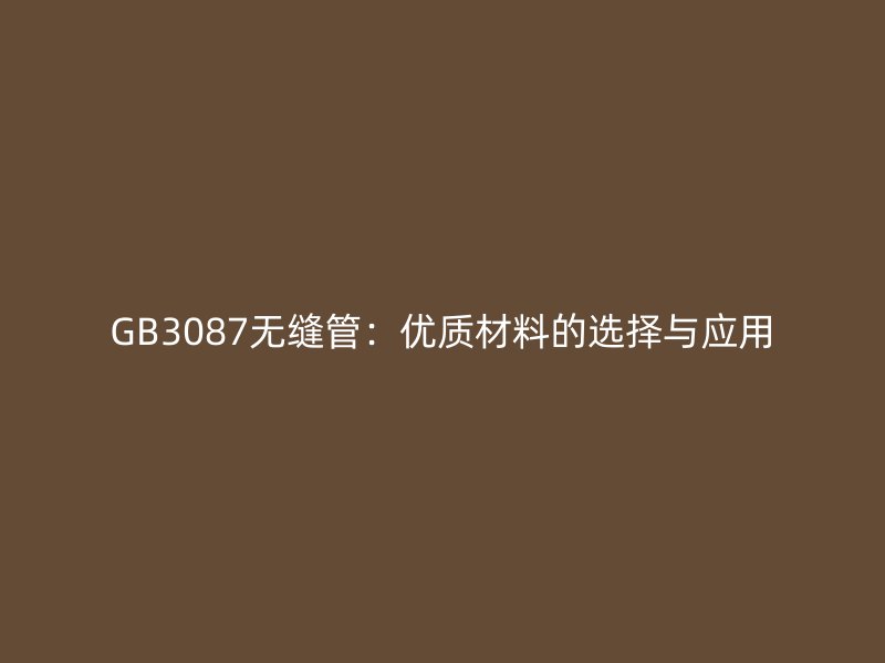 GB3087無縫管：優(yōu)質(zhì)材料的選擇與應(yīng)用