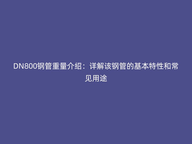 DN800鋼管重量介紹:詳解該鋼管的基本特性和常見用途