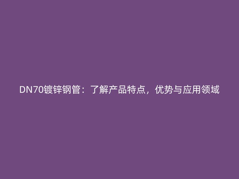 DN70鍍鋅鋼管：了解產(chǎn)品特點(diǎn)，優(yōu)勢(shì)與應(yīng)用領(lǐng)域