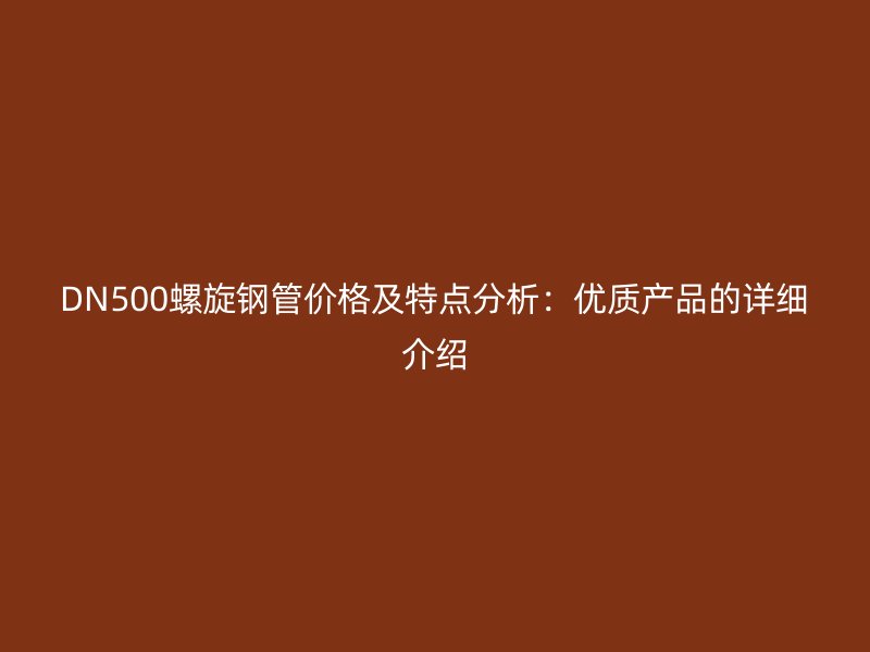DN500螺旋鋼管價格及特點分析：優質產品的詳細介紹
