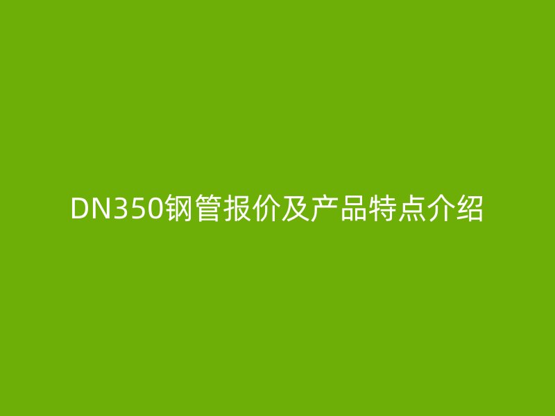 DN350鋼管報價及產(chǎn)品特點介紹