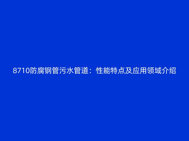 8710防腐鋼管污水管道：性能特點(diǎn)及應(yīng)用領(lǐng)域介紹