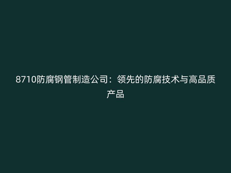8710防腐鋼管制造公司：領(lǐng)先的防腐技術(shù)與高品質(zhì)產(chǎn)品