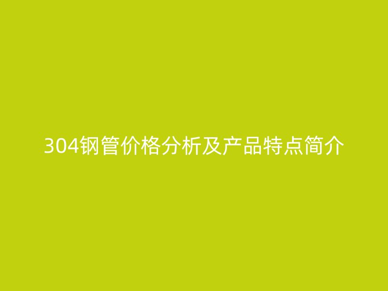 304鋼管價(jià)格分析及產(chǎn)品特點(diǎn)簡介