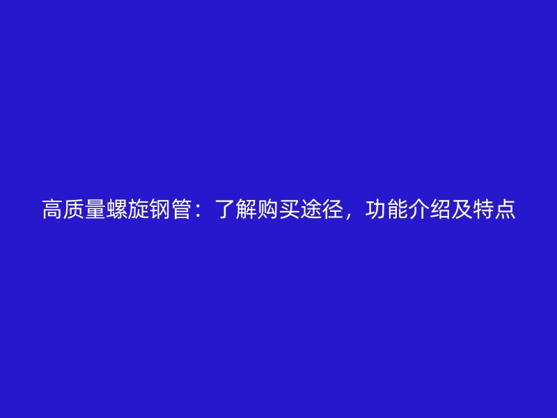 高質量螺旋鋼管：了解購買途徑，功能介紹及特點