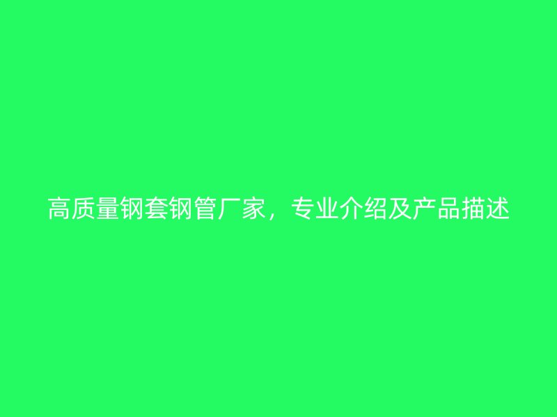 高質量鋼套鋼管廠家，專業介紹及產品描述