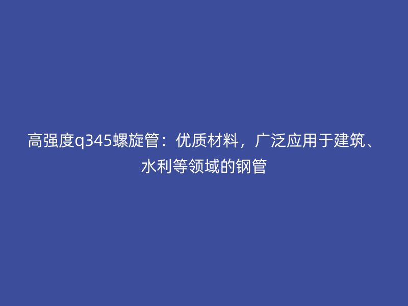 高強度q345螺旋管：優質材料，廣泛應用于建筑、水利等領域的鋼管
