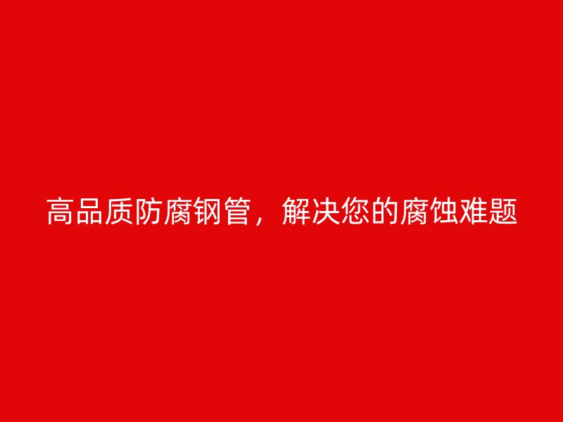 高品質(zhì)防腐鋼管，解決您的腐蝕難題