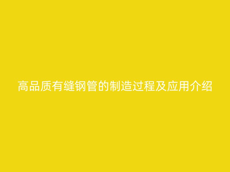 高品質(zhì)有縫鋼管的制造過程及應(yīng)用介紹