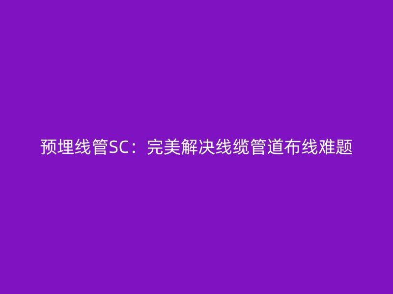 預(yù)埋線管SC：完美解決線纜管道布線難題