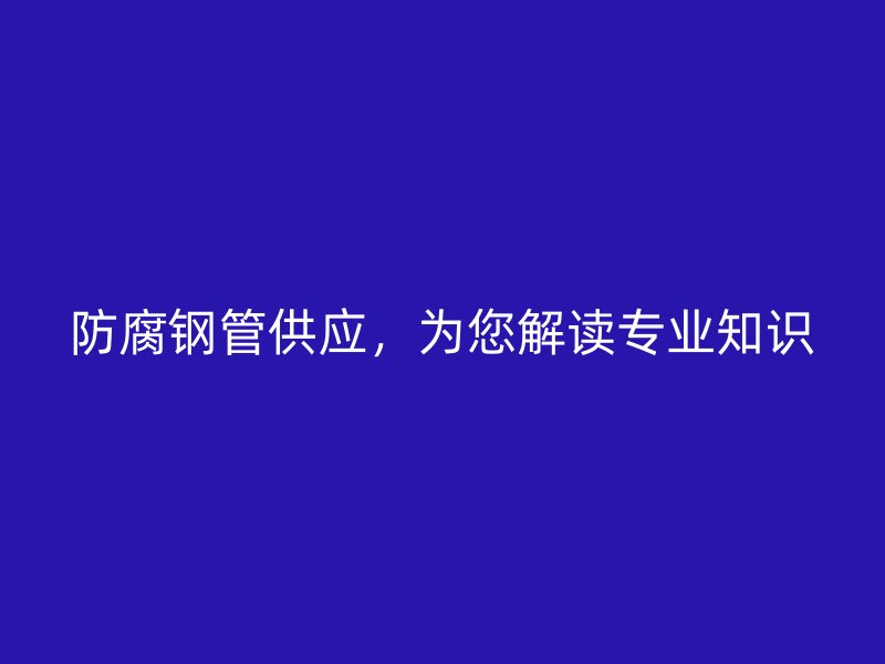 防腐鋼管供應，為您解讀專業知識