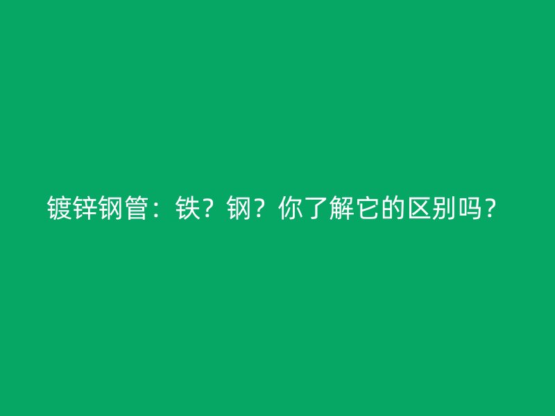 鍍鋅鋼管：鐵？鋼？你了解它的區別嗎？