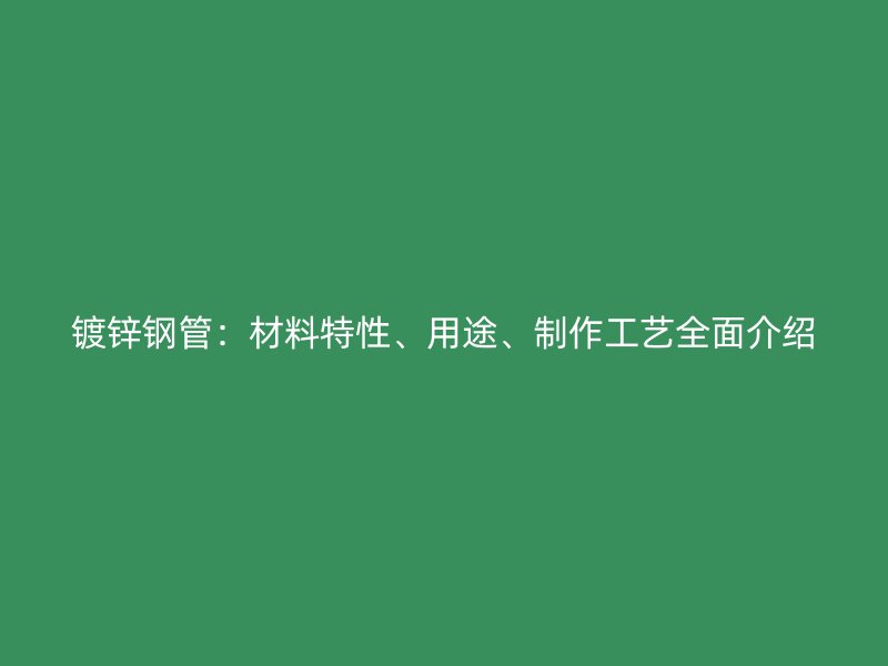 鍍鋅鋼管：材料特性、用途、制作工藝全面介紹