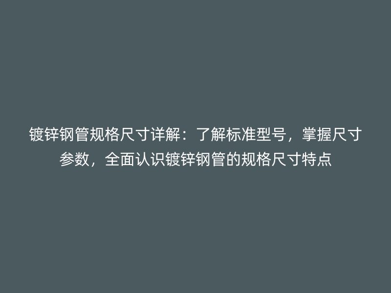 鍍鋅鋼管規格尺寸詳解：了解標準型號，掌握尺寸參數，全面認識鍍鋅鋼管的規格尺寸特點