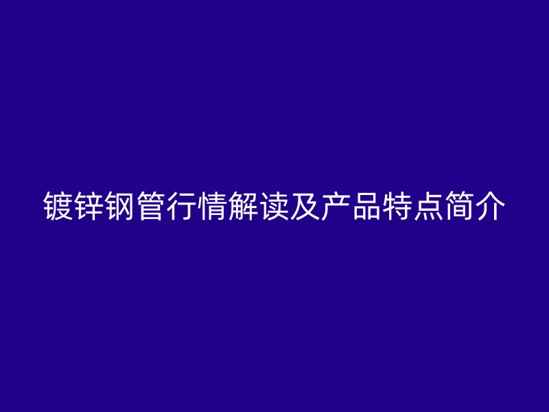 鍍鋅鋼管行情解讀及產(chǎn)品特點簡介
