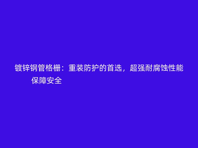 鍍鋅鋼管格柵：重裝防護的首選，超強耐腐蝕性能保障安全                                                     