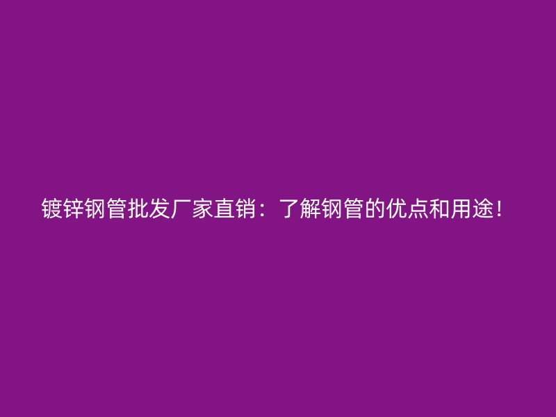 鍍鋅鋼管批發(fā)廠家直銷：了解鋼管的優(yōu)點(diǎn)和用途！