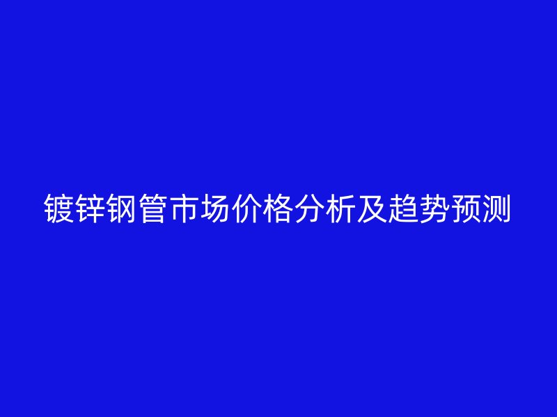 鍍鋅鋼管市場價(jià)格分析及趨勢預(yù)測