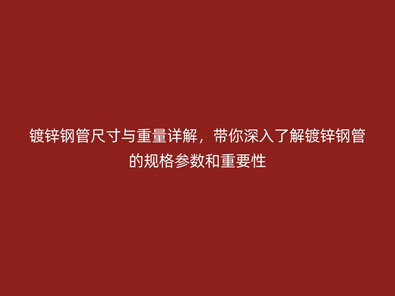 鍍鋅鋼管尺寸與重量詳解，帶你深入了解鍍鋅鋼管的規(guī)格參數(shù)和重要性