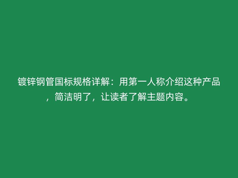 鍍鋅鋼管國(guó)標(biāo)規(guī)格詳解：用第一人稱介紹這種產(chǎn)品，簡(jiǎn)潔明了，讓讀者了解主題內(nèi)容。