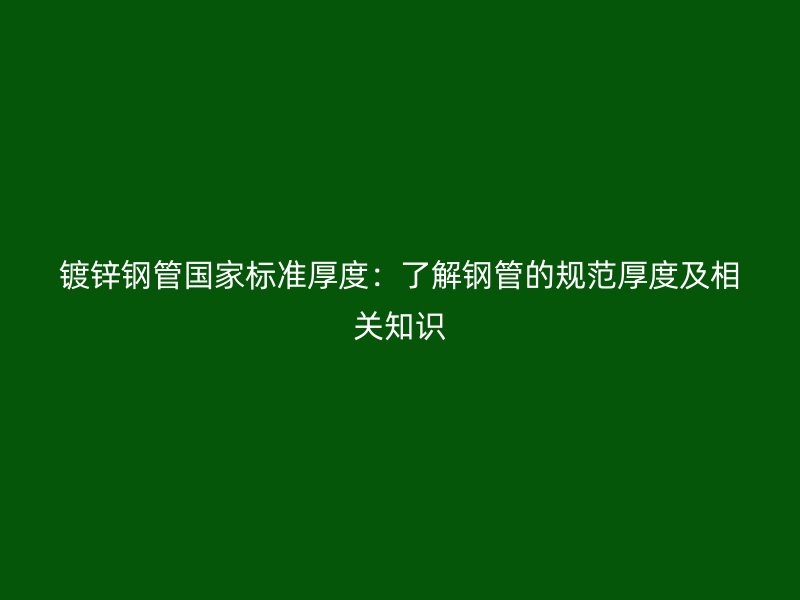 鍍鋅鋼管國家標準厚度:了解鋼管的規范厚度及相關知識