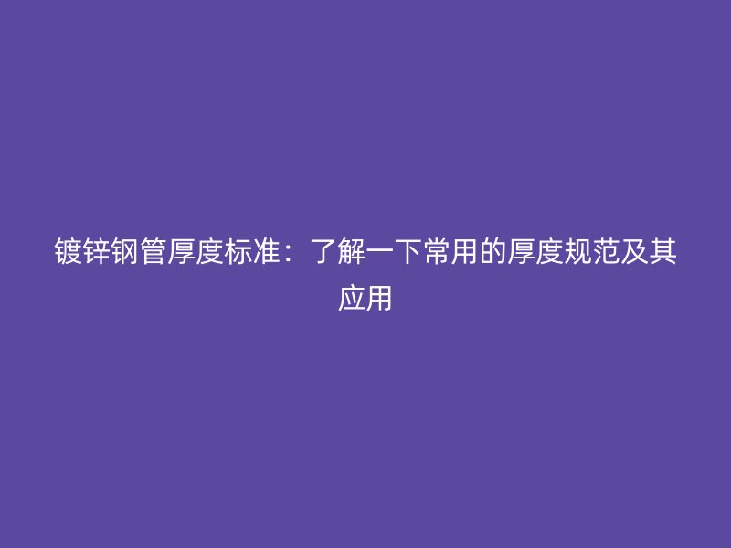 鍍鋅鋼管厚度標準：了解一下常用的厚度規范及其應用
