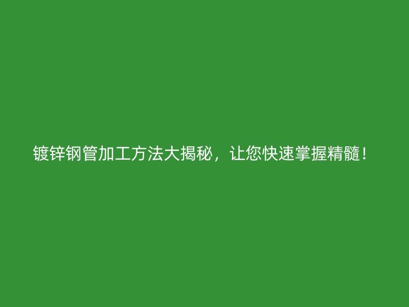 鍍鋅鋼管加工方法大揭秘，讓您快速掌握精髓！