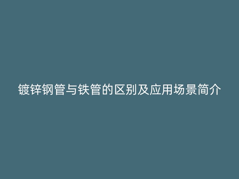 鍍鋅鋼管與鐵管的區別及應用場景簡介