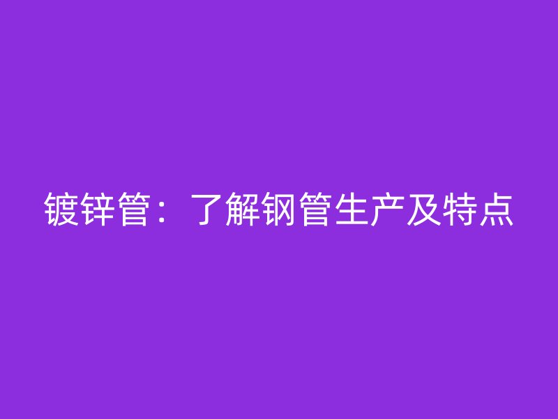鍍鋅管:了解鋼管生產及特點