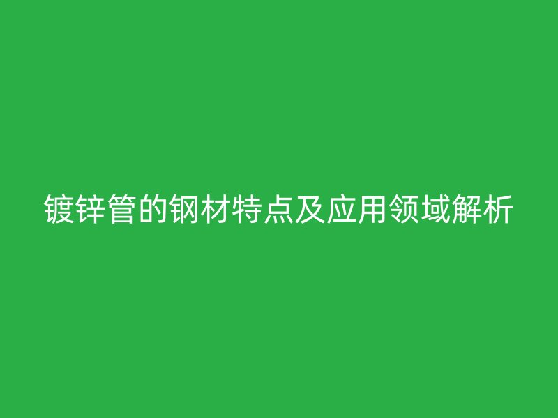 鍍鋅管的鋼材特點及應用領域解析