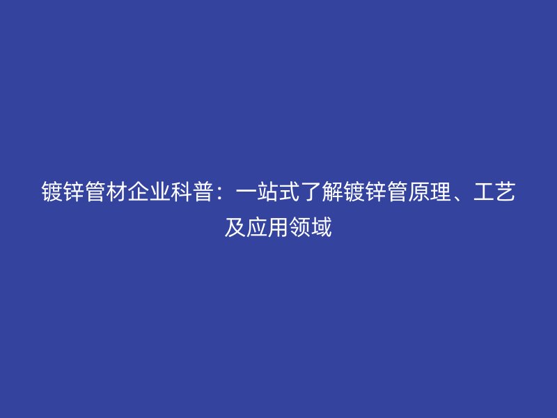 鍍鋅管材企業(yè)科普：一站式了解鍍鋅管原理、工藝及應(yīng)用領(lǐng)域
