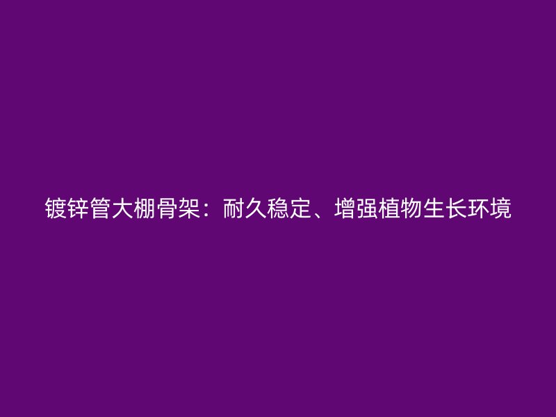鍍鋅管大棚骨架：耐久穩定、增強植物生長環境