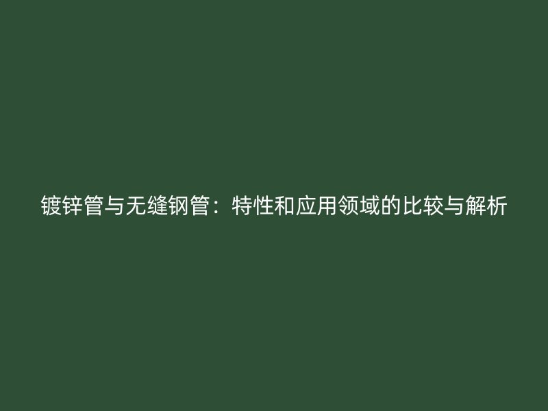 鍍鋅管與無縫鋼管：特性和應用領域的比較與解析