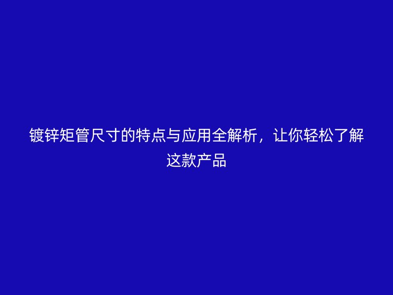 鍍鋅矩管尺寸的特點與應(yīng)用全解析，讓你輕松了解這款產(chǎn)品